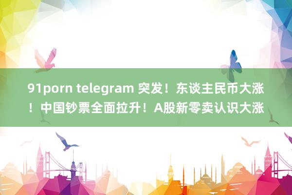 91porn telegram 突发！东谈主民币大涨！中国钞票全面拉升！A股新零卖认识大涨