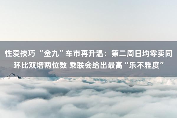 性爱技巧 “金九”车市再升温：第二周日均零卖同环比双增两位数 乘联会给出最高“乐不雅度”