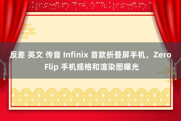 反差 英文 传音 Infinix 首款折叠屏手机，Zero Flip 手机规格和渲染图曝光