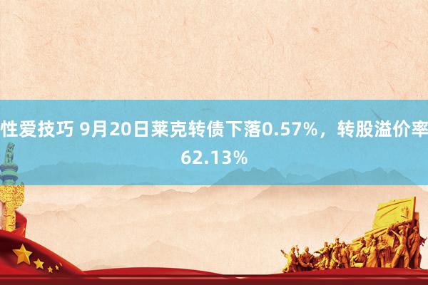 性爱技巧 9月20日莱克转债下落0.57%，转股溢价率62.13%