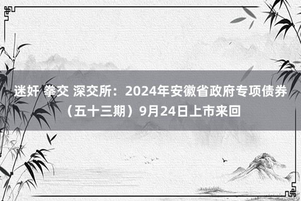 迷奸 拳交 深交所：2024年安徽省政府专项债券（五十三期）9月24日上市来回