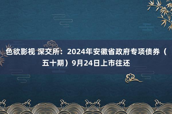 色欲影视 深交所：2024年安徽省政府专项债券（五十期）9月24日上市往还