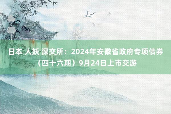 日本 人妖 深交所：2024年安徽省政府专项债券（四十六期）9月24日上市交游