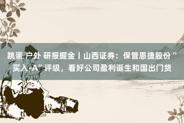 跳蛋 户外 研报掘金丨山西证券：保管恩捷股份“买入-A”评级，看好公司盈利诞生和国出门货