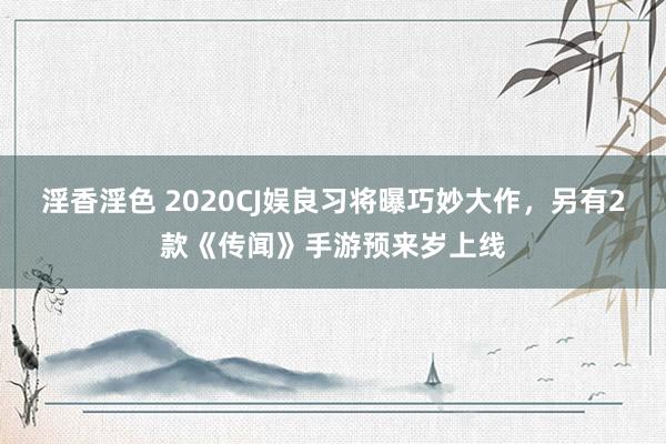 淫香淫色 2020CJ娱良习将曝巧妙大作，另有2款《传闻》手游预来岁上线