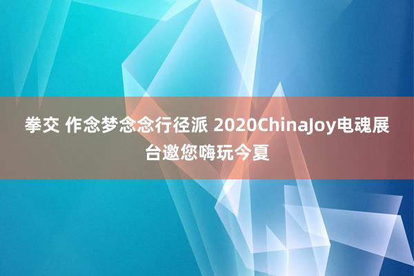 拳交 作念梦念念行径派 2020ChinaJoy电魂展台邀您嗨玩今夏