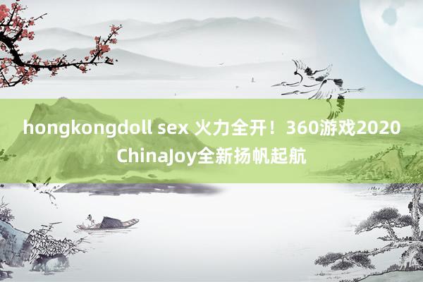 hongkongdoll sex 火力全开！360游戏2020ChinaJoy全新扬帆起航