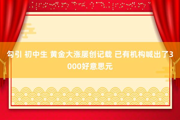 勾引 初中生 黄金大涨屡创记载 已有机构喊出了3000好意思元