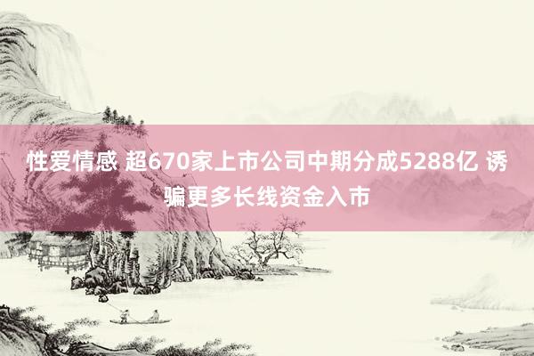 性爱情感 超670家上市公司中期分成5288亿 诱骗更多长线资金入市