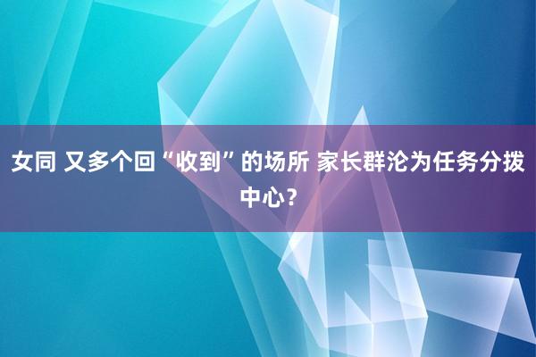 女同 又多个回“收到”的场所 家长群沦为任务分拨中心？