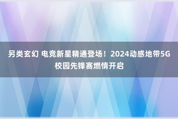 另类玄幻 电竞新星精通登场！2024动感地带5G校园先锋赛燃情开启