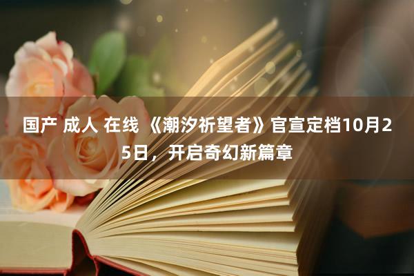 国产 成人 在线 《潮汐祈望者》官宣定档10月25日，开启奇幻新篇章