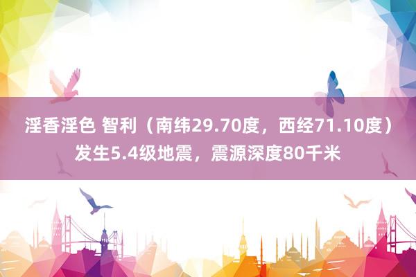 淫香淫色 智利（南纬29.70度，西经71.10度）发生5.4级地震，震源深度80千米