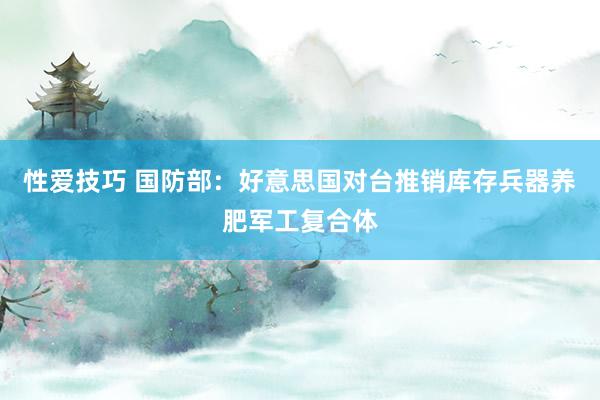 性爱技巧 国防部：好意思国对台推销库存兵器养肥军工复合体