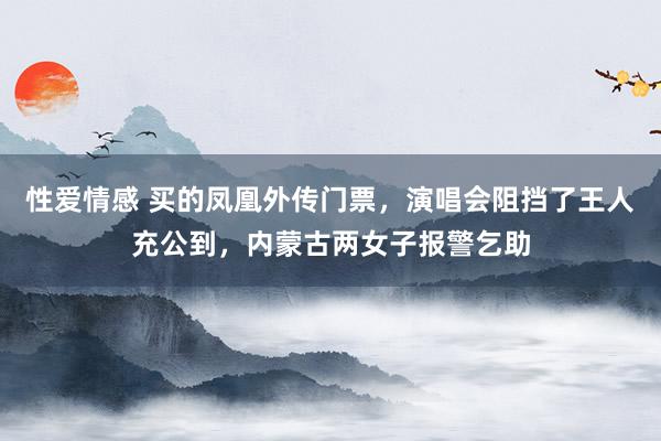 性爱情感 买的凤凰外传门票，演唱会阻挡了王人充公到，内蒙古两女子报警乞助