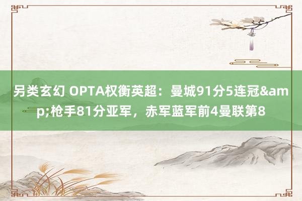 另类玄幻 OPTA权衡英超：曼城91分5连冠&枪手81分亚军，赤军蓝军前4曼联第8