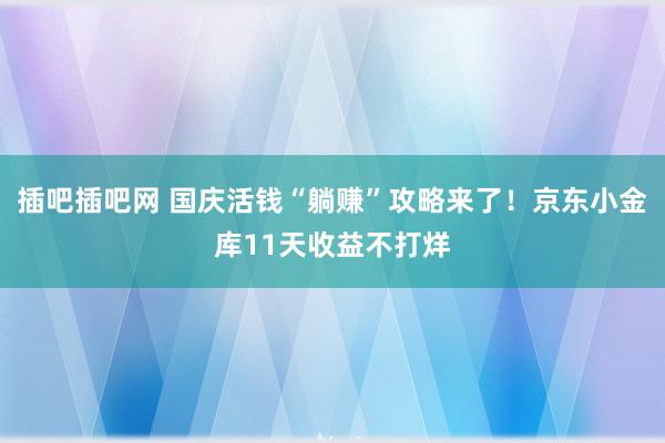 插吧插吧网 国庆活钱“躺赚”攻略来了！京东小金库11天收益不打烊