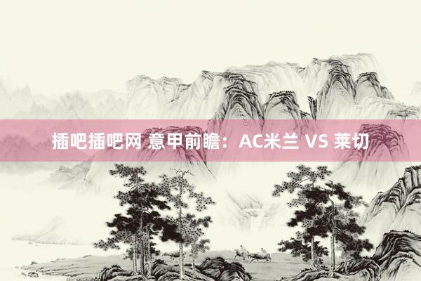 插吧插吧网 意甲前瞻：AC米兰 VS 莱切