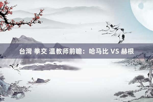 台灣 拳交 温教师前瞻：哈马比 VS 赫根