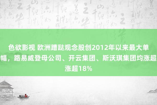 色欲影视 欧洲蹧跶观念股创2012年以来最大单周涨幅，路易威登母公司、开云集团、斯沃琪集团均涨超18%