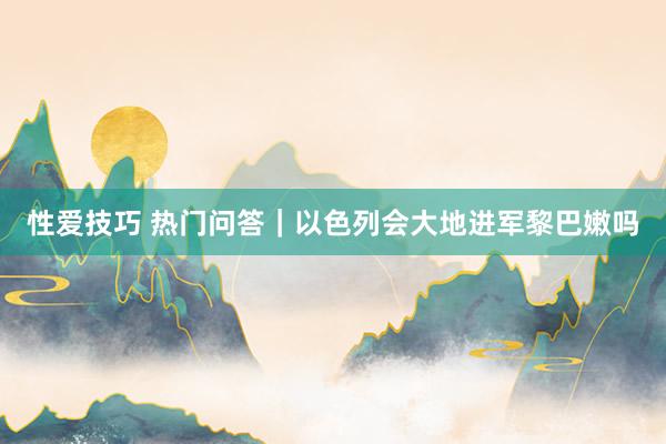 性爱技巧 热门问答｜以色列会大地进军黎巴嫩吗