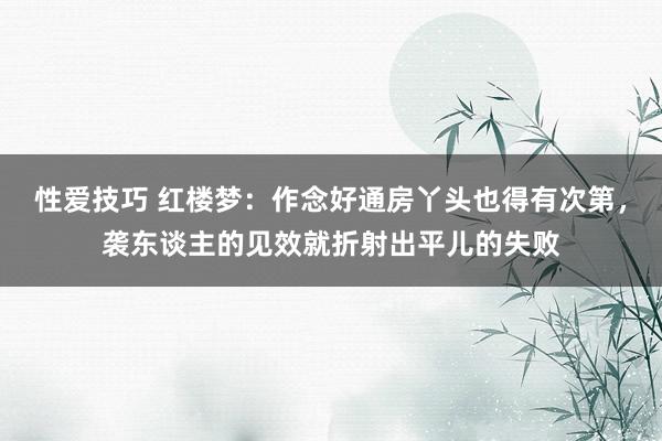 性爱技巧 红楼梦：作念好通房丫头也得有次第，袭东谈主的见效就折射出平儿的失败