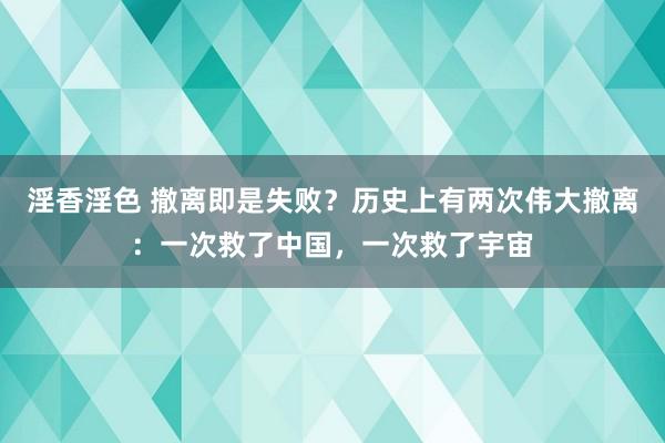 淫香淫色 撤离即是失败？历史上有两次伟大撤离：一次救了中国，一次救了宇宙