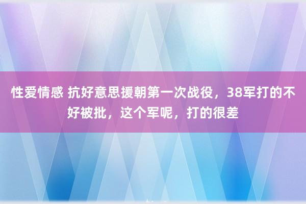 性爱情感 抗好意思援朝第一次战役，38军打的不好被批，这个军呢，打的很差