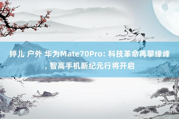 婷儿 户外 华为Mate70Pro: 科技革命再攀缘峰， 智高手机新纪元行将开启