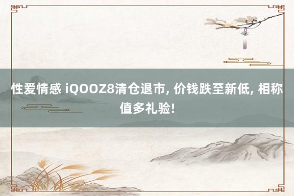 性爱情感 iQOOZ8清仓退市， 价钱跌至新低， 相称值多礼验!