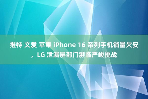 推特 文爱 苹果 iPhone 16 系列手机销量欠安，LG 泄漏屏部门濒临严峻挑战