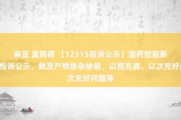 麻豆 夏雨荷 【12315投诉公示】国药控股新增3件投诉公示，触及产物掺杂掺假、以假充真、以次充好问题等