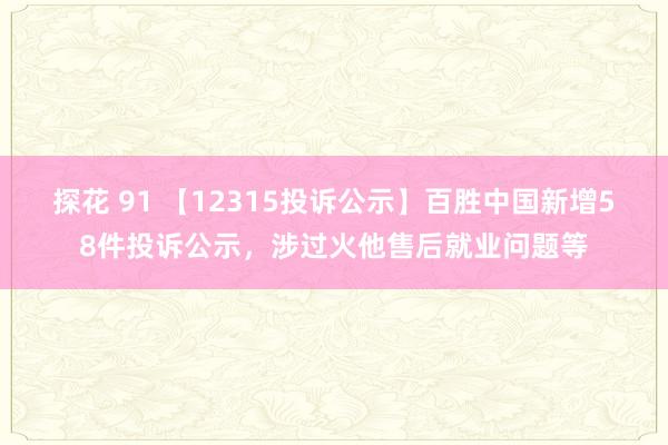 探花 91 【12315投诉公示】百胜中国新增58件投诉公示，涉过火他售后就业问题等