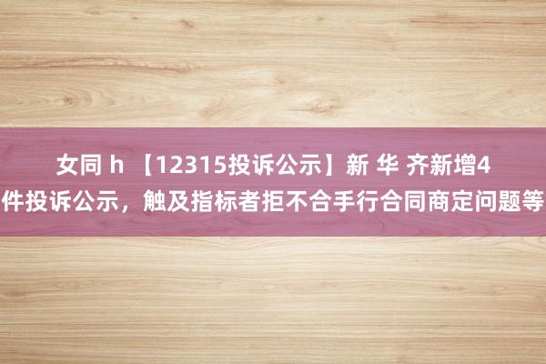 女同 h 【12315投诉公示】新 华 齐新增4件投诉公示，触及指标者拒不合手行合同商定问题等