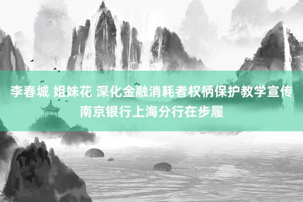 李春城 姐妹花 深化金融消耗者权柄保护教学宣传南京银行上海分行在步履