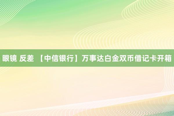 眼镜 反差 【中信银行】万事达白金双币借记卡开箱