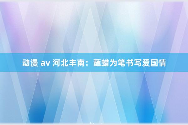 动漫 av 河北丰南：蘸蜡为笔书写爱国情