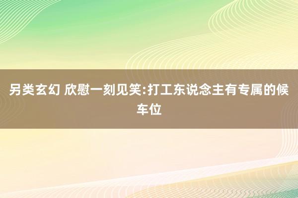 另类玄幻 欣慰一刻见笑:打工东说念主有专属的候车位