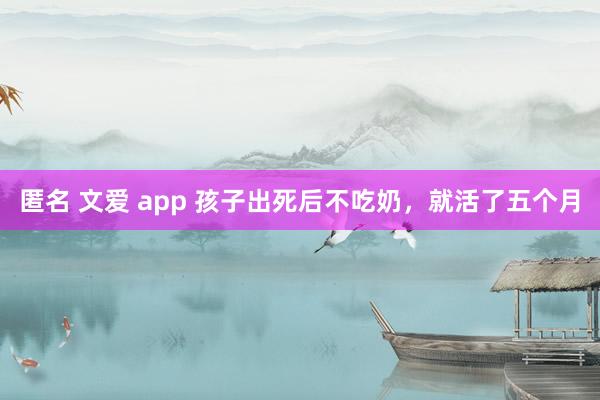 匿名 文爱 app 孩子出死后不吃奶，就活了五个月