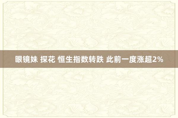 眼镜妹 探花 恒生指数转跌 此前一度涨超2%