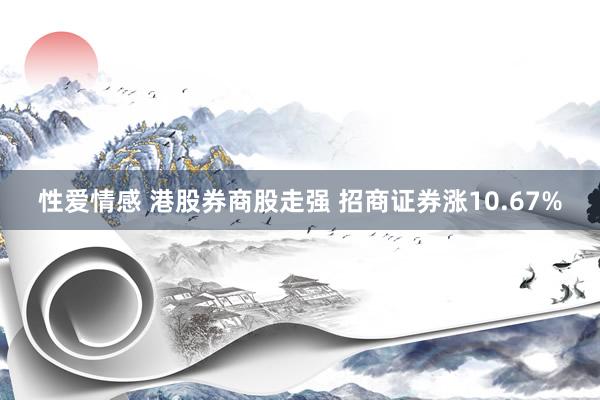 性爱情感 港股券商股走强 招商证券涨10.67%