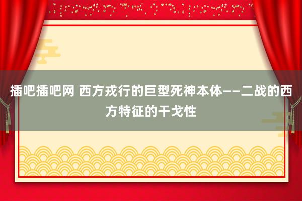 插吧插吧网 西方戎行的巨型死神本体——二战的西方特征的干戈性