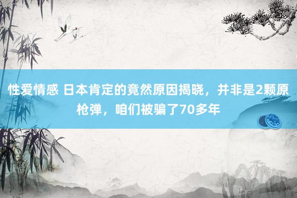 性爱情感 日本肯定的竟然原因揭晓，并非是2颗原枪弹，咱们被骗了70多年