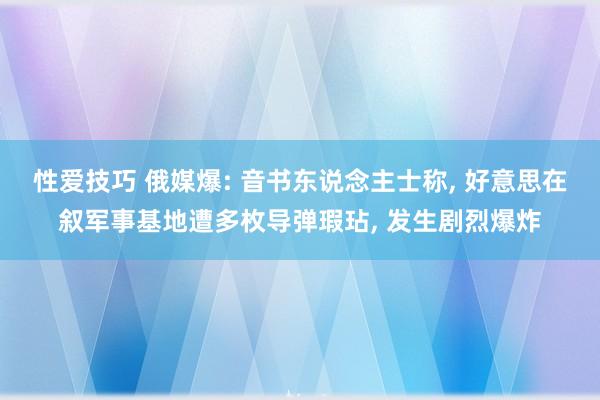 性爱技巧 俄媒爆: 音书东说念主士称， 好意思在叙军事基地遭多枚导弹瑕玷， 发生剧烈爆炸