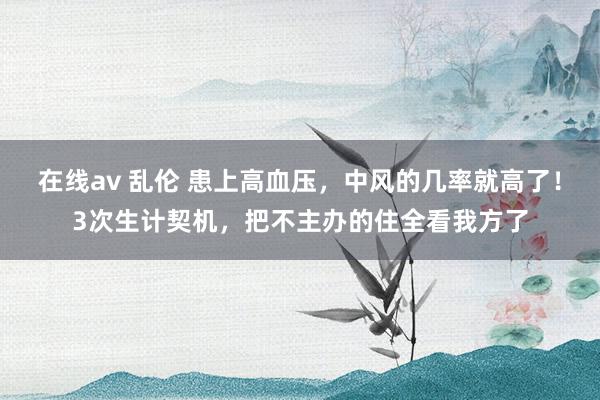 在线av 乱伦 患上高血压，中风的几率就高了！3次生计契机，把不主办的住全看我方了