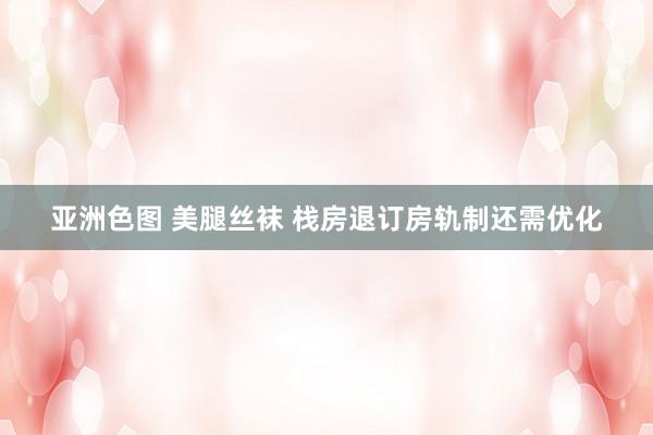 亚洲色图 美腿丝袜 栈房退订房轨制还需优化