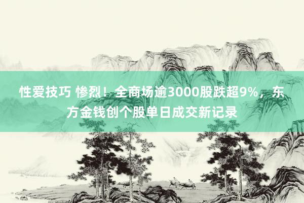 性爱技巧 惨烈！全商场逾3000股跌超9%，东方金钱创个股单日成交新记录