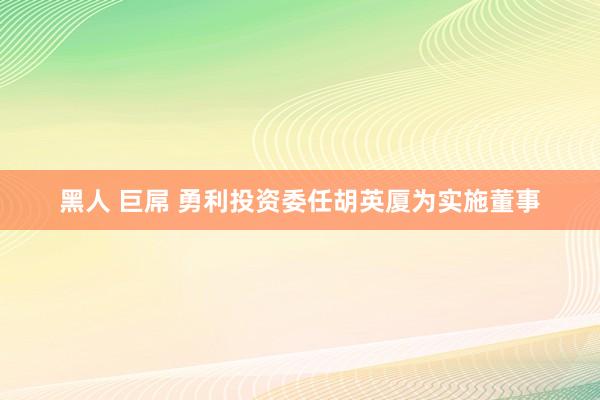 黑人 巨屌 勇利投资委任胡英厦为实施董事