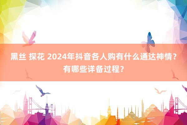 黑丝 探花 2024年抖音各人购有什么通达神情？有哪些详备过程？