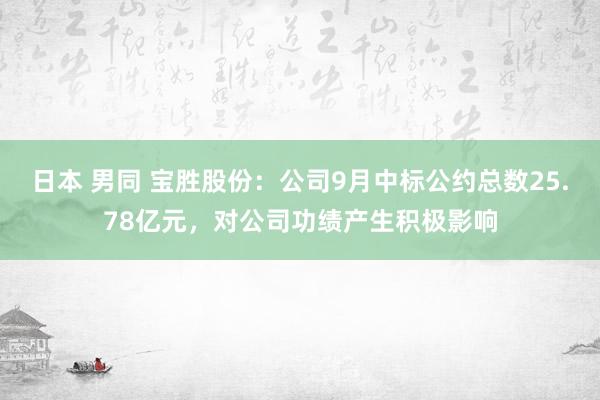 日本 男同 宝胜股份：公司9月中标公约总数25.78亿元，对公司功绩产生积极影响